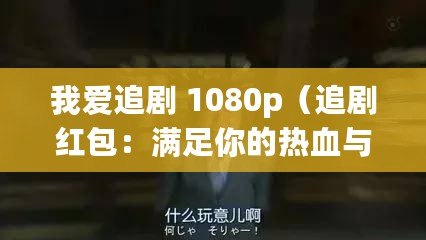 我愛(ài)追劇 1080p（追劇紅包：滿足你的熱血與欲望，讓你暢享無(wú)限精彩！）