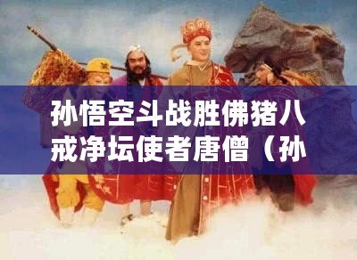 孫悟空斗戰(zhàn)勝佛豬八戒凈壇使者唐僧（孫悟空與三徒弟：斗勝佛、豬八戒、凈壇使者沙僧）