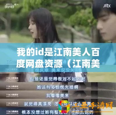 我的id是江南美人百度網(wǎng)盤資源（江南美人百度網(wǎng)盤資源全集下載指南）