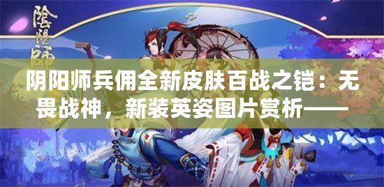 陰陽(yáng)師兵傭全新皮膚百戰(zhàn)之鎧：無(wú)畏戰(zhàn)神，新裝英姿圖片賞析——無(wú)脖新裝引人注目