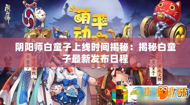 陰陽師白童子上線時間揭秘：揭秘白童子最新發布日程