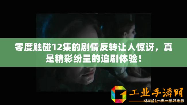 零度觸碰12集的劇情反轉讓人驚訝，真是精彩紛呈的追劇體驗！