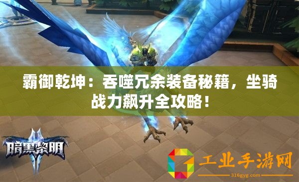 霸御乾坤：吞噬冗余裝備秘籍，坐騎戰力飆升全攻略！