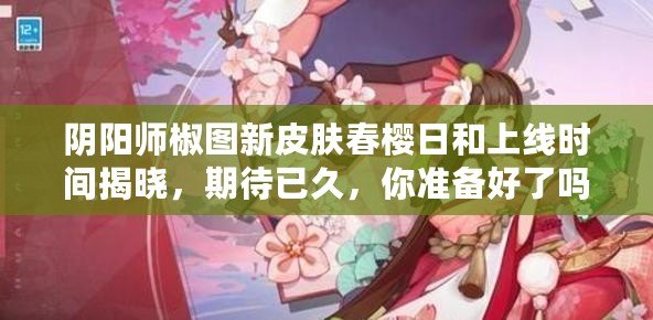 陰陽師椒圖新皮膚春櫻日和上線時間揭曉，期待已久，你準備好了嗎？