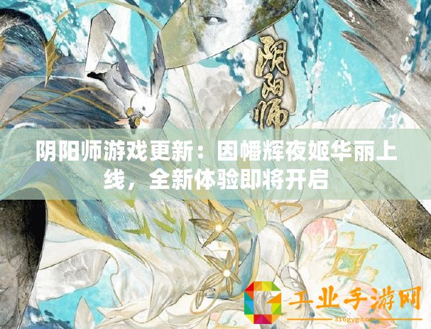 陰陽師游戲更新：因幡輝夜姬華麗上線，全新體驗即將開啟