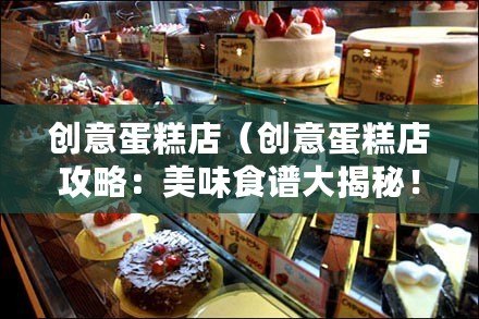 創(chuàng)意蛋糕店（創(chuàng)意蛋糕店攻略：美味食譜大揭秘！）