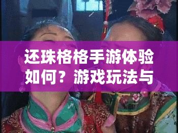 還珠格格手游體驗如何？游戲玩法與特色解析返回還珠格格手游探秘：游戲樂趣與特色深度解析