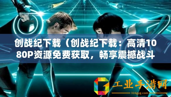 創(chuàng)戰(zhàn)紀(jì)下載（創(chuàng)戰(zhàn)紀(jì)下載：高清1080P資源免費(fèi)獲取，暢享震撼戰(zhàn)斗視覺盛宴！）