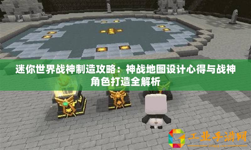 迷你世界戰神制造攻略：神戰地圖設計心得與戰神角色打造全解析