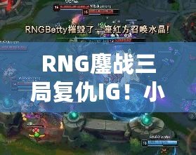 RNG鏖戰(zhàn)三局復(fù)仇IG！小龍堡完美回旋踢閃耀全場(chǎng)