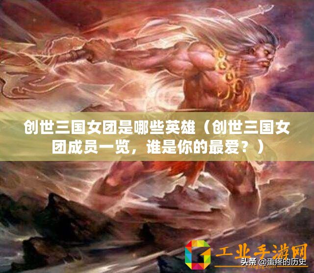 創(chuàng)世三國女團(tuán)是哪些英雄（創(chuàng)世三國女團(tuán)成員一覽，誰是你的最愛？）