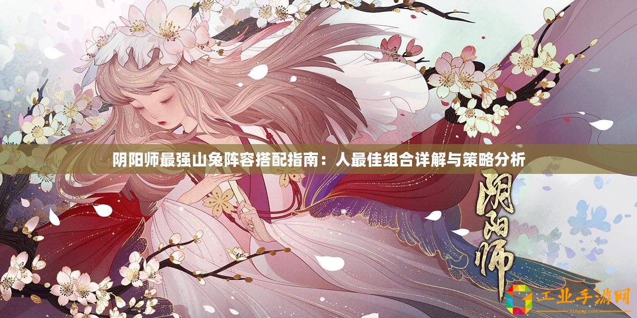 陰陽師最強山兔陣容搭配指南：人最佳組合詳解與策略分析