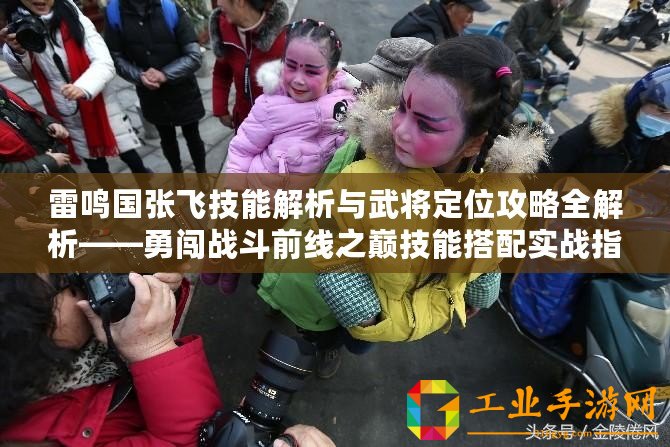 雷鳴國張飛技能解析與武將定位攻略全解析——勇闖戰斗前線之巔技能搭配實戰指南