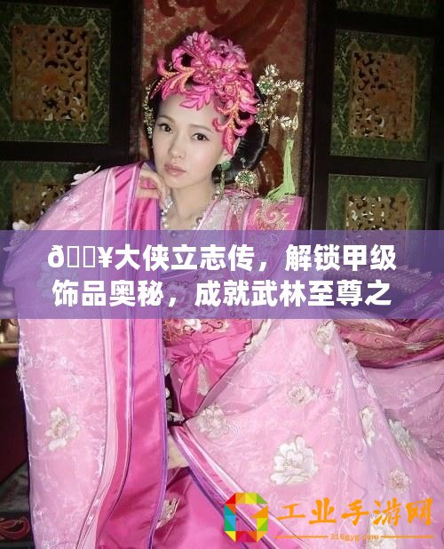 ??大俠立志傳，解鎖甲級飾品奧秘，成就武林至尊之路???
