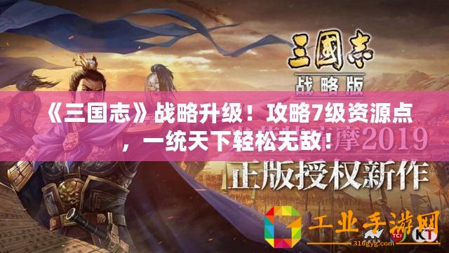 《三國志》戰略升級！攻略7級資源點，一統天下輕松無敵！