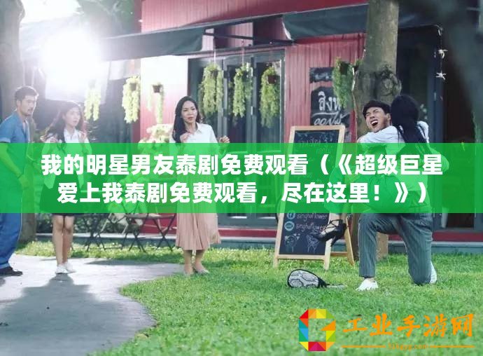 我的明星男友泰劇免費觀看（《超級巨星愛上我泰劇免費觀看，盡在這里！》）