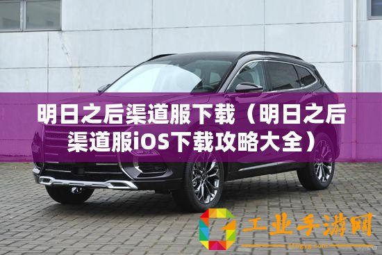 明日之后渠道服下載（明日之后渠道服iOS下載攻略大全）