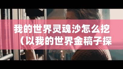 我的世界靈魂沙怎么挖（以我的世界金稿子探索無盡寶藏，發現隱藏秘境！）