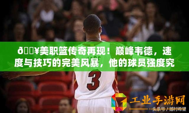 ??美職籃傳奇再現(xiàn)！巔峰韋德，速度與技巧的完美風(fēng)暴，他的球員強(qiáng)度究竟有多強(qiáng)？??