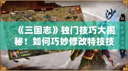 《三國(guó)志》獨(dú)門技巧大揭秘！如何巧妙修改特技技能，稱霸亂世！