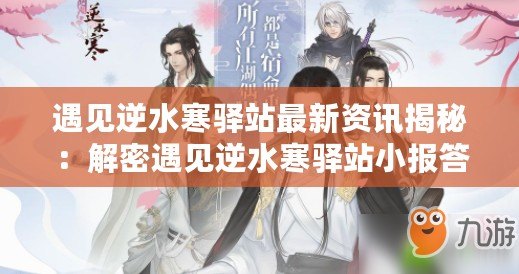 遇見(jiàn)逆水寒驛站最新資訊揭秘：解密遇見(jiàn)逆水寒驛站小報(bào)答案