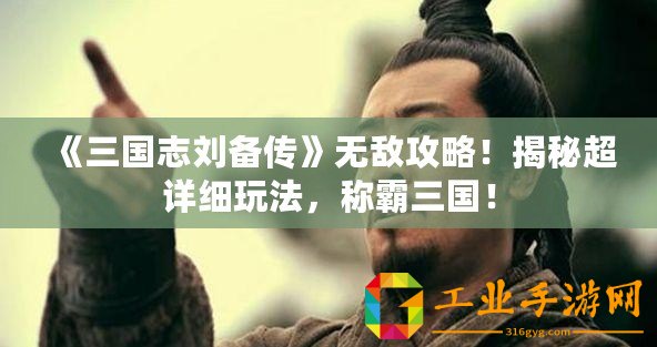 《三國志劉備傳》無敵攻略！揭秘超詳細玩法，稱霸三國！