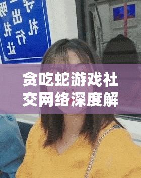 貪吃蛇游戲社交網絡深度解析：互動聊天系統與關系構建機制詳述