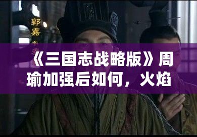 《三國志戰略版》周瑜加強后如何，火焰之智謀綻放！