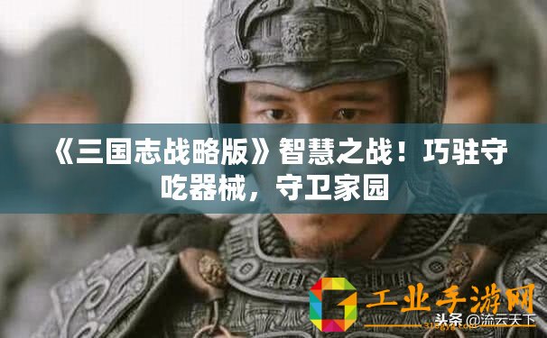 《三國(guó)志戰(zhàn)略版》智慧之戰(zhàn)！巧駐守吃器械，守衛(wèi)家園