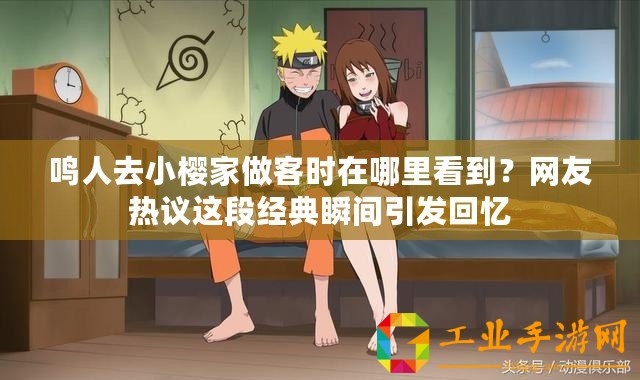 鳴人去小櫻家做客時在哪里看到？網友熱議這段經典瞬間引發回憶