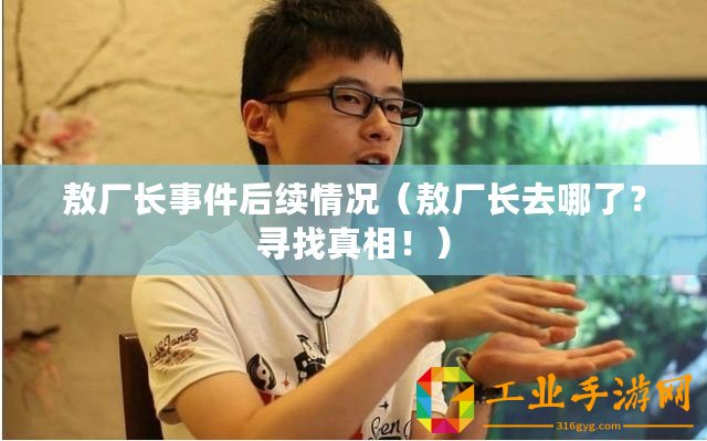 敖廠長事件后續情況（敖廠長去哪了？尋找真相！）