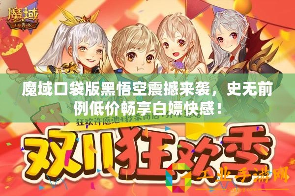 魔域口袋版黑悟空震撼來襲，史無前例低價(jià)暢享白嫖快感！