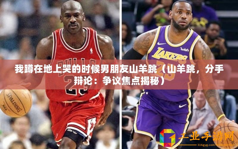 我蹲在地上哭的時(shí)候男朋友山羊跳（山羊跳，分手辯論：爭(zhēng)議焦點(diǎn)揭秘）