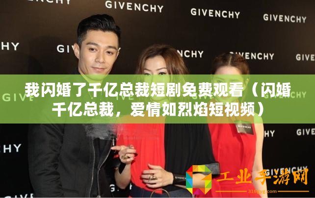 我閃婚了千億總裁短劇免費觀看（閃婚千億總裁，愛情如烈焰短視頻）