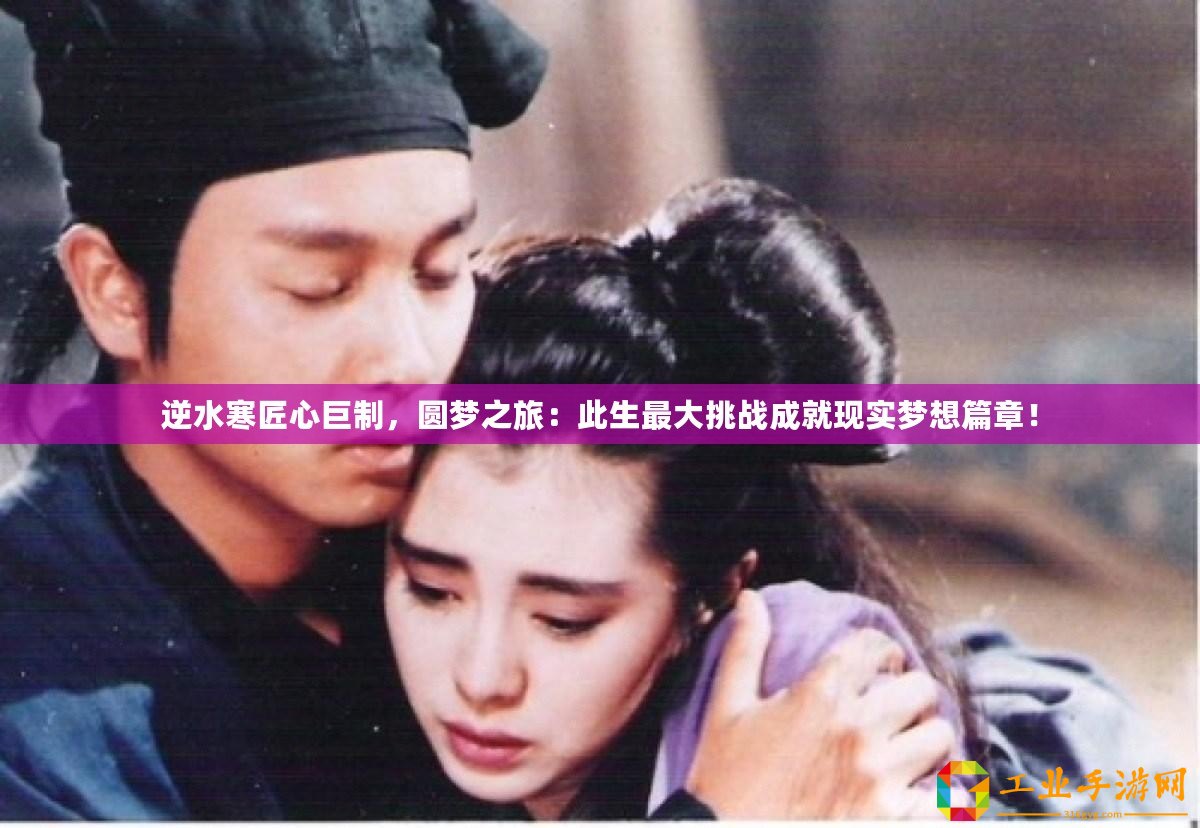 逆水寒匠心巨制，圓夢之旅：此生最大挑戰(zhàn)成就現(xiàn)實夢想篇章！