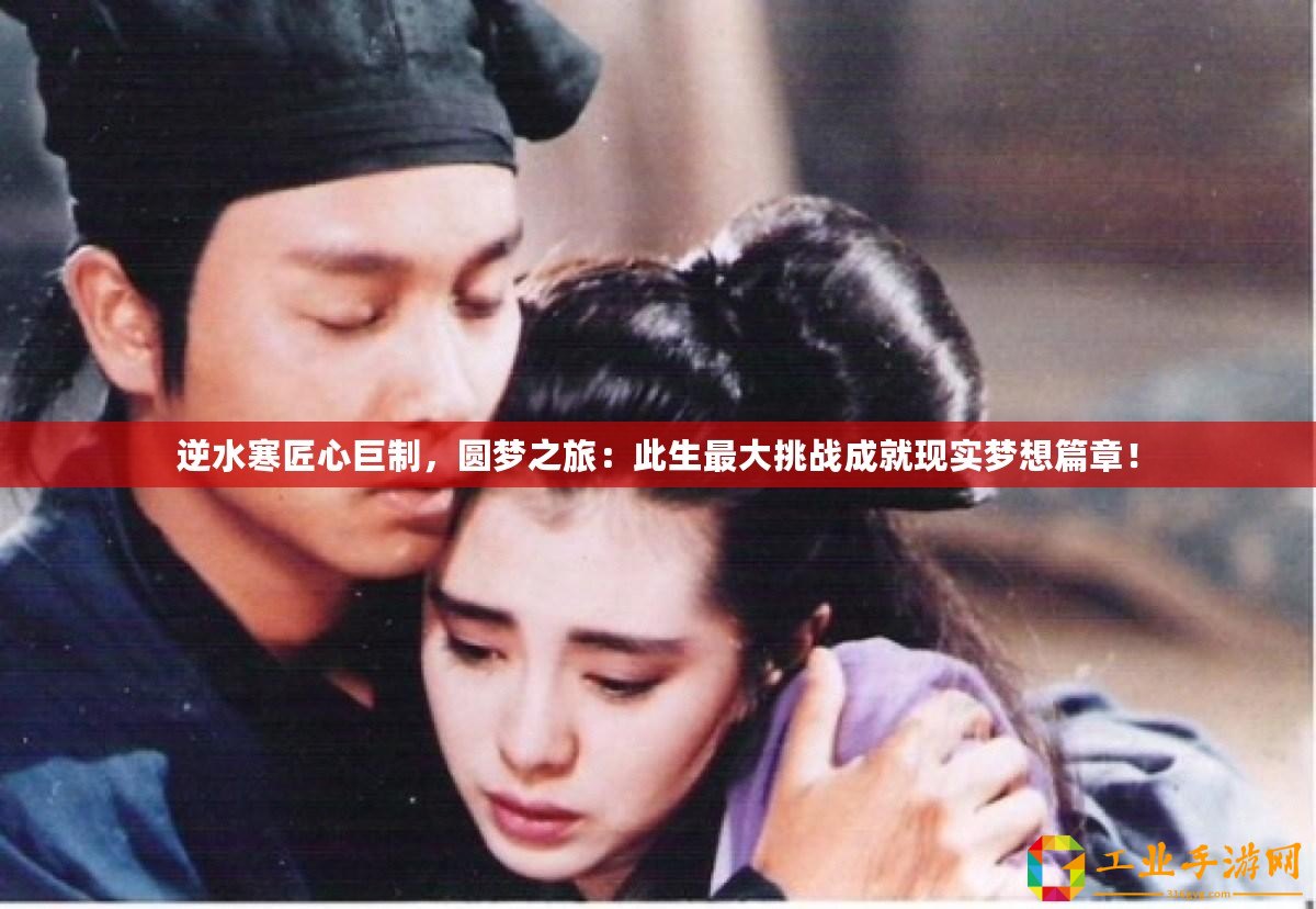 逆水寒匠心巨制，圓夢之旅：此生最大挑戰(zhàn)成就現(xiàn)實夢想篇章！