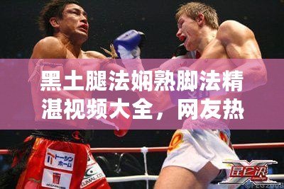黑土腿法嫻熟腳法精湛視頻大全，網(wǎng)友熱評(píng)：技術(shù)無(wú)敵，簡(jiǎn)直是藝術(shù)品！