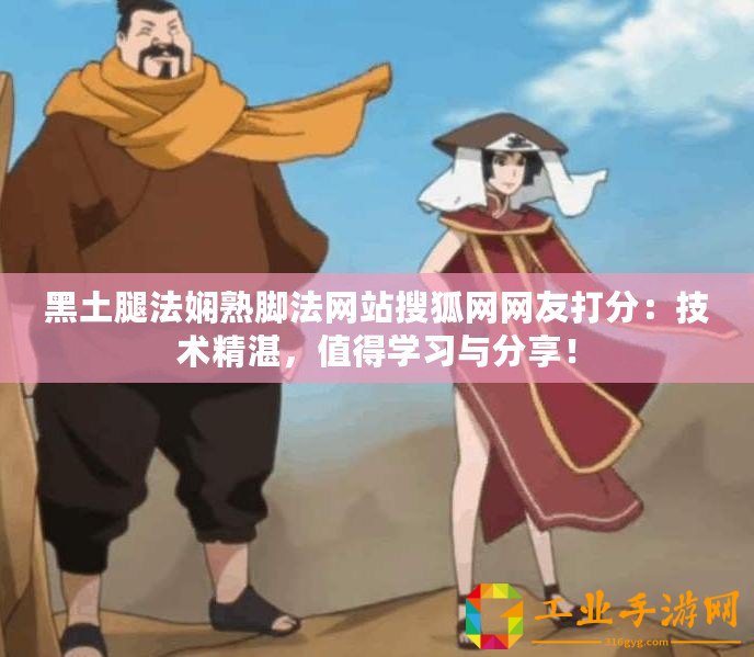黑土腿法嫻熟腳法網(wǎng)站搜狐網(wǎng)網(wǎng)友打分：技術(shù)精湛，值得學(xué)習(xí)與分享！