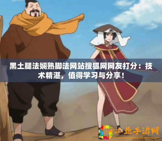 黑土腿法嫻熟腳法網(wǎng)站搜狐網(wǎng)網(wǎng)友打分：技術(shù)精湛，值得學(xué)習(xí)與分享！
