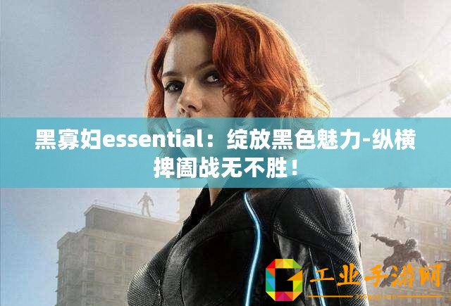 黑寡婦essential：綻放黑色魅力-縱橫捭闔戰無不勝！
