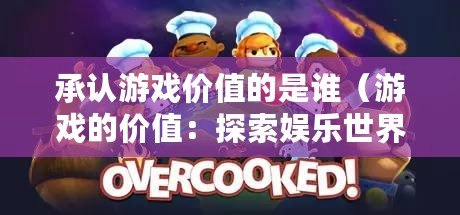 承認游戲價值的是誰（游戲的價值：探索娛樂世界，啟迪智慧成長）