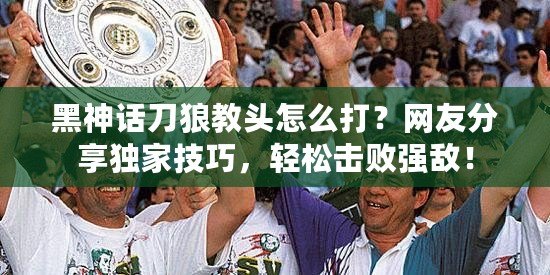 黑神話刀狼教頭怎么打？網友分享獨家技巧，輕松擊敗強敵！