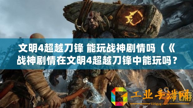 文明4超越刀鋒 能玩戰神劇情嗎（《戰神劇情在文明4超越刀鋒中能玩嗎？知乎討論揭曉真相！》）