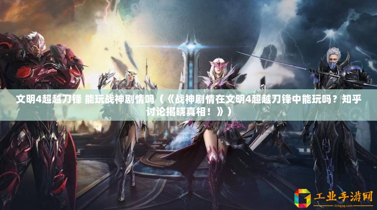 文明4超越刀鋒 能玩戰神劇情嗎（《戰神劇情在文明4超越刀鋒中能玩嗎？知乎討論揭曉真相！》）