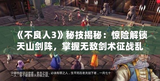 《不良人3》秘技揭秘：驚險(xiǎn)解鎖天山劍陣，掌握無(wú)敵劍術(shù)征戰(zhàn)亂世！