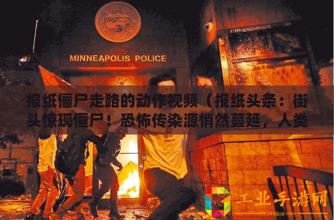 報(bào)紙僵尸走路的動(dòng)作視頻（報(bào)紙頭條：街頭驚現(xiàn)僵尸！恐怖傳染源悄然蔓延，人類生存岌岌可危！）