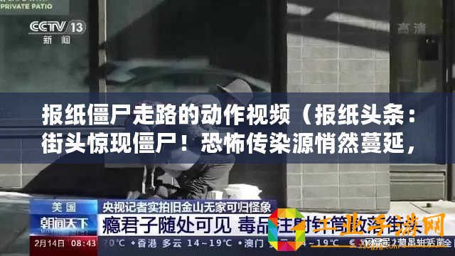 報(bào)紙僵尸走路的動(dòng)作視頻（報(bào)紙頭條：街頭驚現(xiàn)僵尸！恐怖傳染源悄然蔓延，人類生存岌岌可危！）