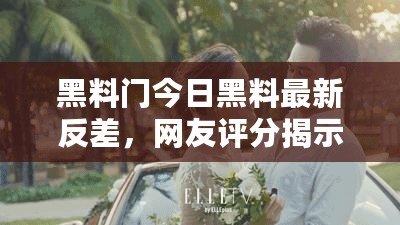 黑料門今日黑料最新反差，網(wǎng)友評(píng)分揭示真相與內(nèi)幕