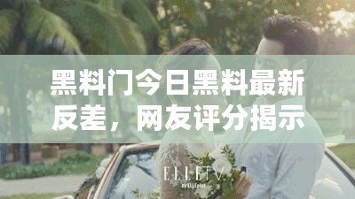 黑料門今日黑料最新反差，網(wǎng)友評(píng)分揭示真相與內(nèi)幕
