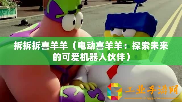 拆拆拆喜羊羊（電動(dòng)喜羊羊：探索未來(lái)的可愛(ài)機(jī)器人伙伴）